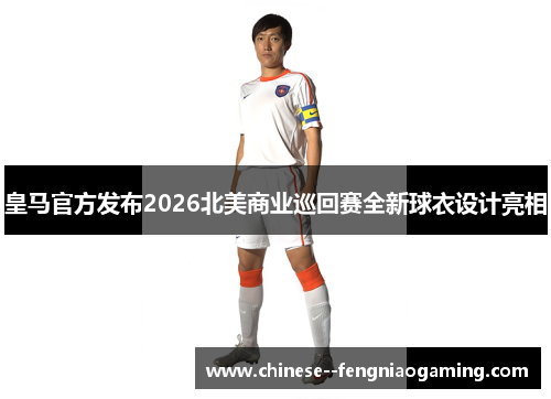 皇马官方发布2026北美商业巡回赛全新球衣设计亮相