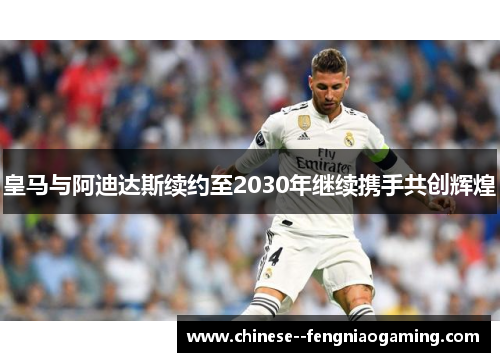 皇马与阿迪达斯续约至2030年继续携手共创辉煌