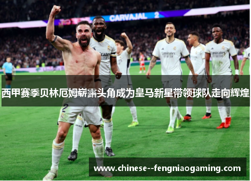 西甲赛季贝林厄姆崭露头角成为皇马新星带领球队走向辉煌