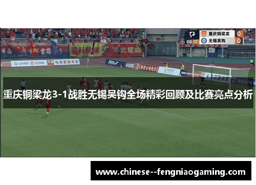 重庆铜梁龙3-1战胜无锡吴钩全场精彩回顾及比赛亮点分析