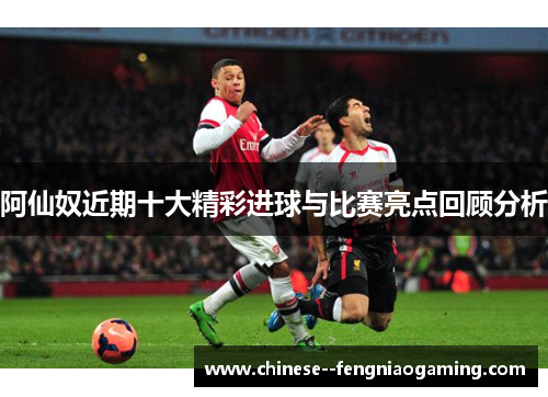 阿仙奴近期十大精彩进球与比赛亮点回顾分析