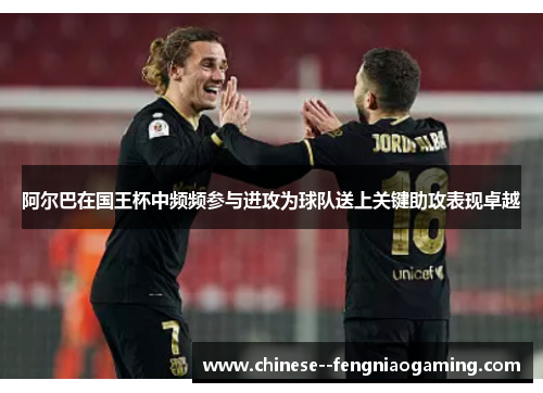 阿尔巴在国王杯中频频参与进攻为球队送上关键助攻表现卓越