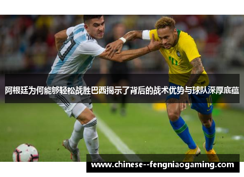 阿根廷为何能够轻松战胜巴西揭示了背后的战术优势与球队深厚底蕴
