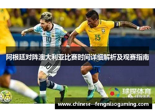 阿根廷对阵澳大利亚比赛时间详细解析及观赛指南