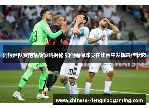 阿根廷队赛前备战策略揭秘 如何确保球员在比赛中发挥最佳状态
