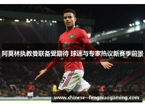 阿莫林执教曼联备受期待 球迷与专家热议新赛季前景