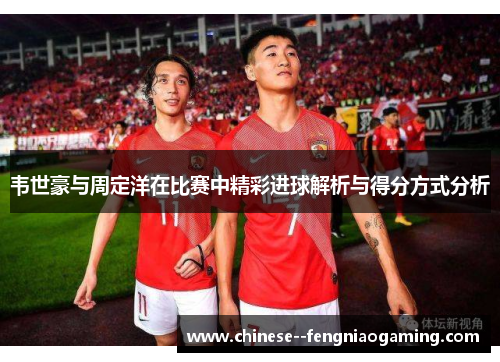 韦世豪与周定洋在比赛中精彩进球解析与得分方式分析