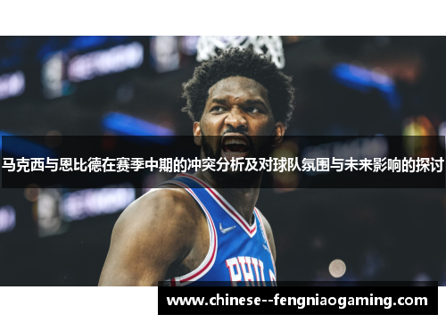 马克西与恩比德在赛季中期的冲突分析及对球队氛围与未来影响的探讨