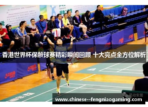 香港世界杯保龄球赛精彩瞬间回顾 十大亮点全方位解析