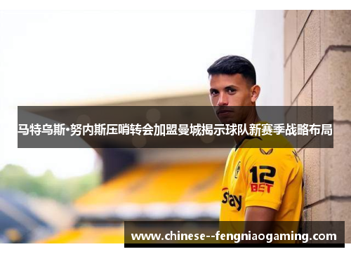 马特乌斯·努内斯压哨转会加盟曼城揭示球队新赛季战略布局