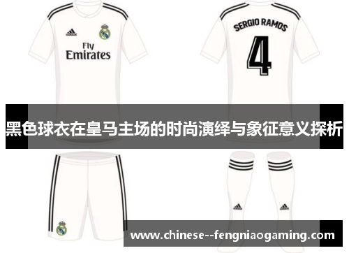 黑色球衣在皇马主场的时尚演绎与象征意义探析