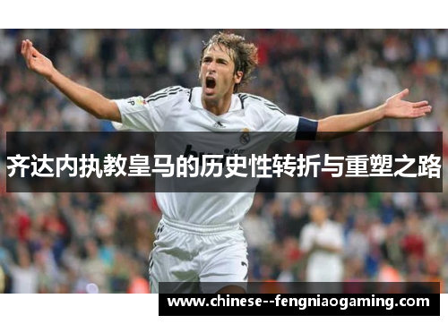 齐达内执教皇马的历史性转折与重塑之路