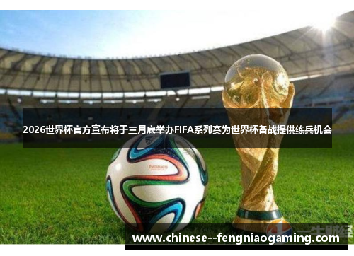 2026世界杯官方宣布将于三月底举办FIFA系列赛为世界杯备战提供练兵机会