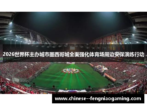 2026世界杯主办城市墨西哥城全面强化体育场周边安保演练行动