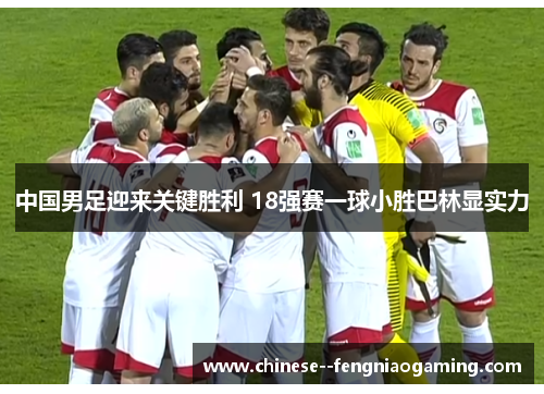 中国男足迎来关键胜利 18强赛一球小胜巴林显实力
