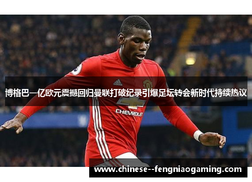 博格巴一亿欧元震撼回归曼联打破纪录引爆足坛转会新时代持续热议
