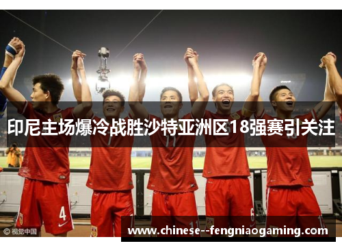 印尼主场爆冷战胜沙特亚洲区18强赛引关注 印尼主场爆冷战胜沙特亚洲区18强赛引关注