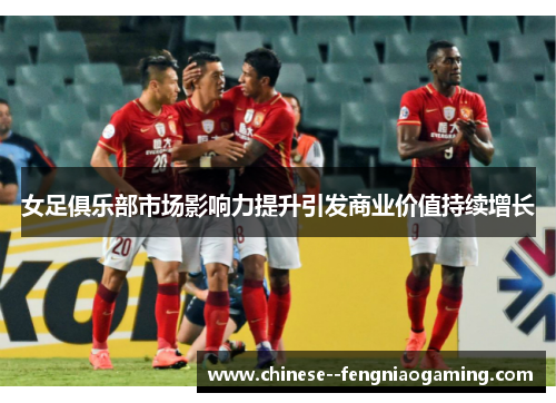 女足俱乐部市场影响力提升引发商业价值持续增长