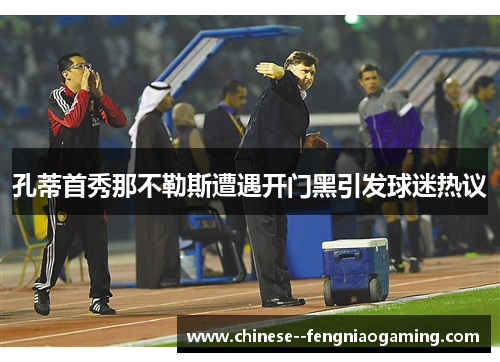 孔蒂首秀那不勒斯遭遇开门黑引发球迷热议