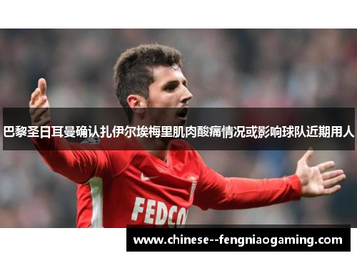 巴黎圣日耳曼确认扎伊尔埃梅里肌肉酸痛情况或影响球队近期用人 巴黎圣日耳曼确认扎伊尔埃梅里肌肉酸痛情况或影响球队近期用人