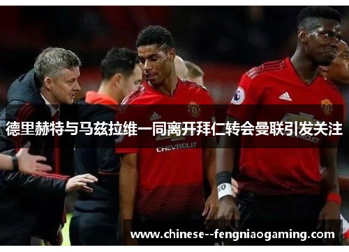 德里赫特与马兹拉维一同离开拜仁转会曼联引发关注