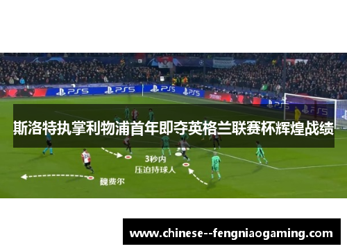 斯洛特执掌利物浦首年即夺英格兰联赛杯辉煌战绩