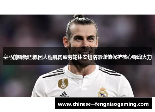 皇马前锋姆巴佩因大腿肌肉疲劳轮休安切洛蒂谨慎保护核心锋线火力