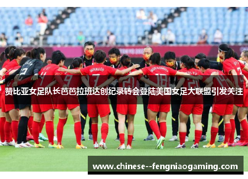 赞比亚女足队长芭芭拉班达创纪录转会登陆美国女足大联盟引发关注