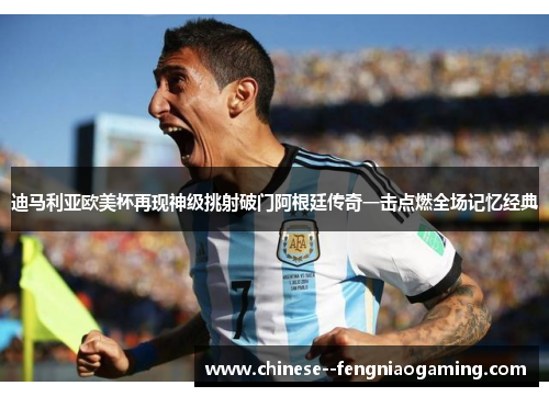 迪马利亚欧美杯再现神级挑射破门阿根廷传奇一击点燃全场记忆经典