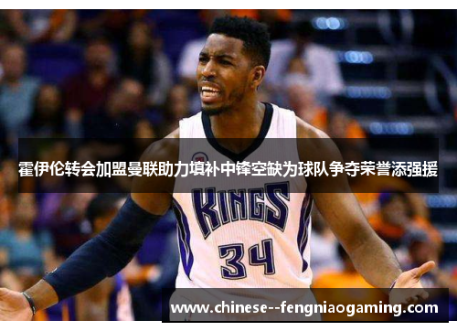 霍伊伦转会加盟曼联助力填补中锋空缺为球队争夺荣誉添强援
