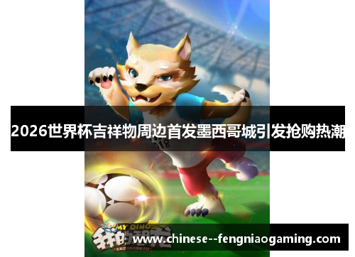 2026世界杯吉祥物周边首发墨西哥城引发抢购热潮