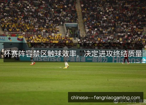 杯赛阵容禁区触球效率，决定进攻终结质量