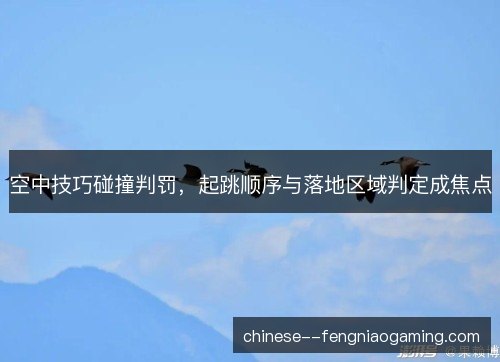 空中技巧碰撞判罚，起跳顺序与落地区域判定成焦点