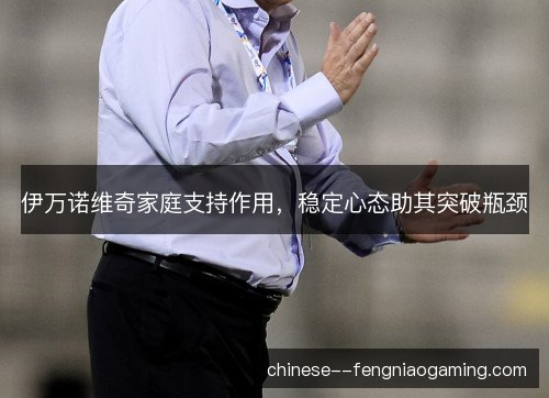 伊万诺维奇家庭支持作用，稳定心态助其突破瓶颈
